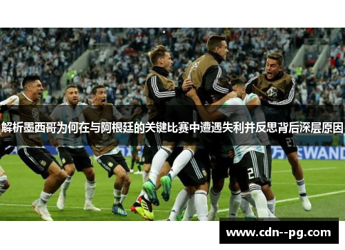 解析墨西哥为何在与阿根廷的关键比赛中遭遇失利并反思背后深层原因