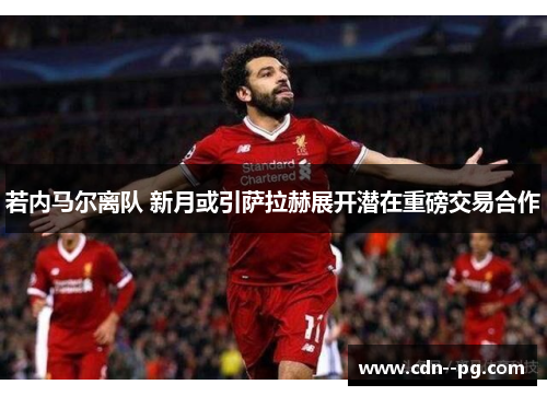 若内马尔离队 新月或引萨拉赫展开潜在重磅交易合作