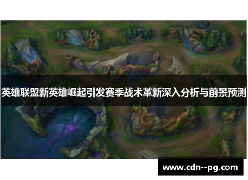 英雄联盟新英雄崛起引发赛季战术革新深入分析与前景预测