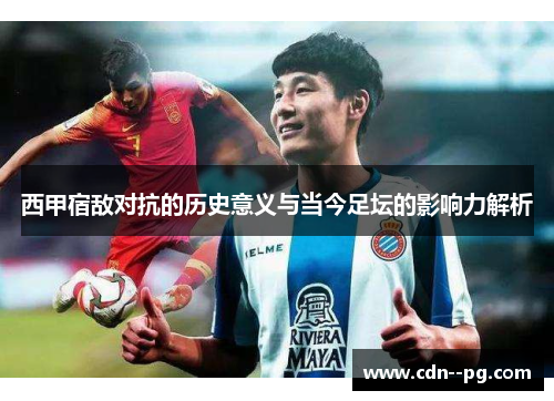 西甲宿敌对抗的历史意义与当今足坛的影响力解析