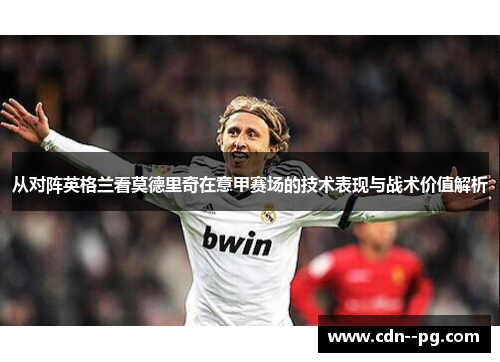 从对阵英格兰看莫德里奇在意甲赛场的技术表现与战术价值解析