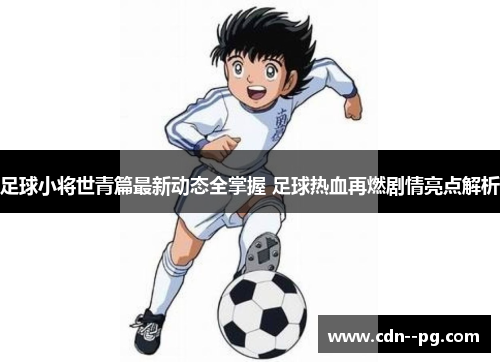 足球小将世青篇最新动态全掌握 足球热血再燃剧情亮点解析