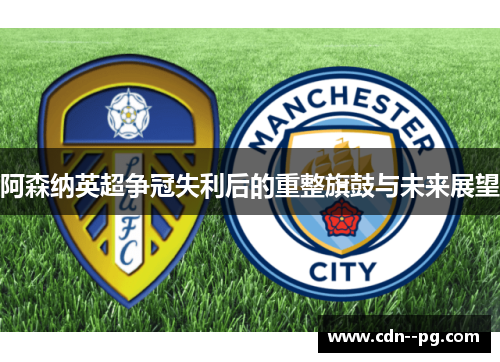 阿森纳英超争冠失利后的重整旗鼓与未来展望