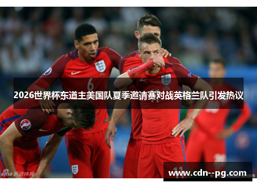 2026世界杯东道主美国队夏季邀请赛对战英格兰队引发热议 2026世界杯东道主美国队夏季邀请赛对战英格兰队引发热议