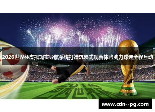 2026世界杯虚拟现实导航系统打造沉浸式观赛体验助力球迷全程互动