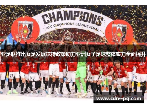 亚足联推出女足发展扶持政策助力亚洲女子足球整体实力全面提升 亚足联推出女足发展扶持政策助力亚洲女子足球整体实力全面提升