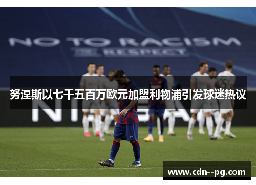 努涅斯以七千五百万欧元加盟利物浦引发球迷热议 努涅斯以七千五百万欧元加盟利物浦引发球迷热议