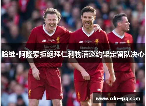 哈维·阿隆索拒绝拜仁利物浦邀约坚定留队决心 哈维·阿隆索拒绝拜仁利物浦邀约坚定留队决心