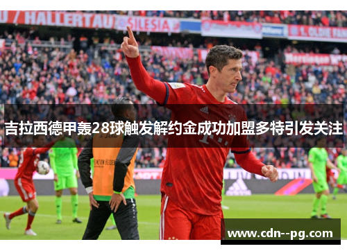 吉拉西德甲轰28球触发解约金成功加盟多特引发关注 吉拉西德甲轰28球触发解约金成功加盟多特引发关注