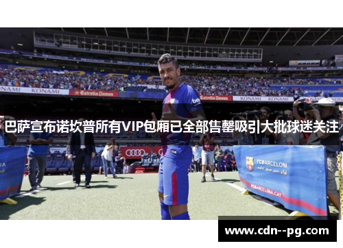 巴萨宣布诺坎普所有VIP包厢已全部售罄吸引大批球迷关注 巴萨宣布诺坎普所有VIP包厢已全部售罄吸引大批球迷关注