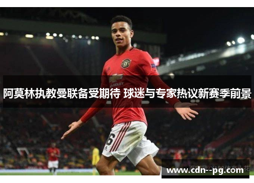 阿莫林执教曼联备受期待 球迷与专家热议新赛季前景