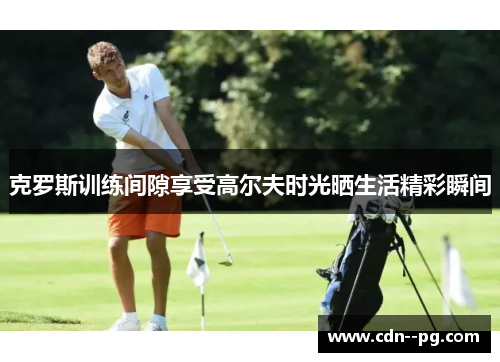 克罗斯训练间隙享受高尔夫时光晒生活精彩瞬间