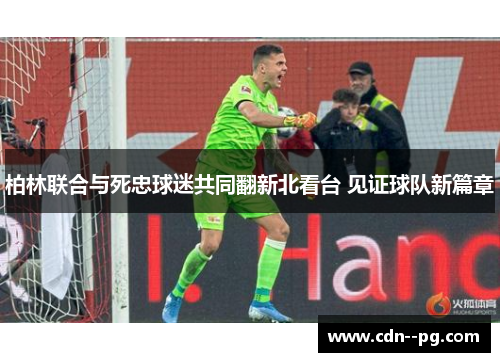 柏林联合与死忠球迷共同翻新北看台 见证球队新篇章 柏林联合与死忠球迷共同翻新北看台 见证球队新篇章