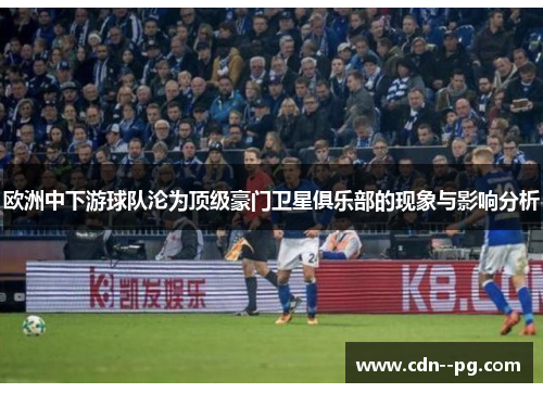 欧洲中下游球队沦为顶级豪门卫星俱乐部的现象与影响分析 欧洲中下游球队沦为顶级豪门卫星俱乐部的现象与影响分析