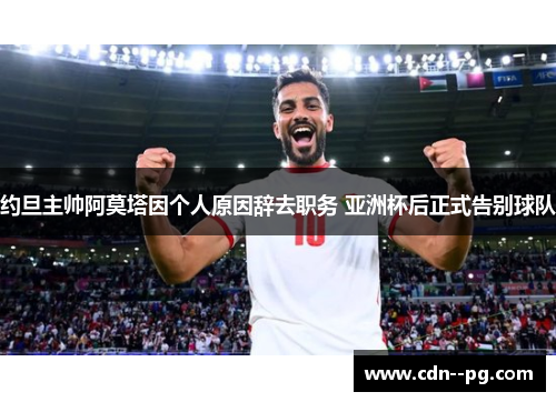 约旦主帅阿莫塔因个人原因辞去职务 亚洲杯后正式告别球队 约旦主帅阿莫塔因个人原因辞去职务 亚洲杯后正式告别球队