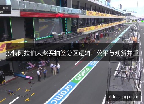 沙特阿拉伯大奖赛抽签分区逻辑,公平与观赏并重 沙特阿拉伯大奖赛抽签分区逻辑,公平与观赏并重