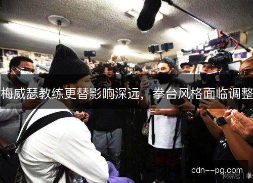 梅威瑟教练更替影响深远,拳台风格面临调整 梅威瑟教练更替影响深远,拳台风格面临调整